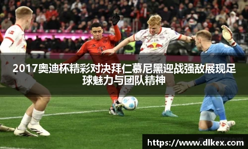 2017奥迪杯精彩对决拜仁慕尼黑迎战强敌展现足球魅力与团队精神