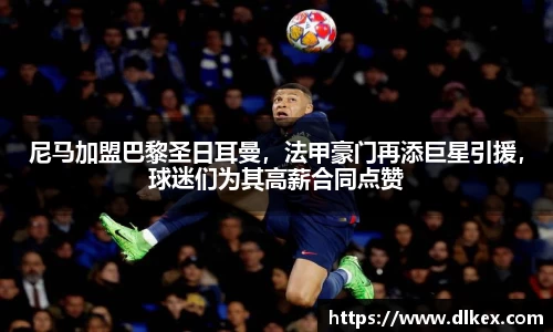 尼马加盟巴黎圣日耳曼，法甲豪门再添巨星引援，球迷们为其高薪合同点赞
