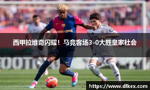 西甲拉维奇闪耀！马竞客场3-0大胜皇家社会