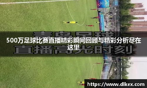 500万足球比赛直播精彩瞬间回顾与精彩分析尽在这里