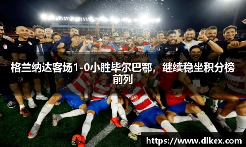 格兰纳达客场1-0小胜毕尔巴鄂，继续稳坐积分榜前列