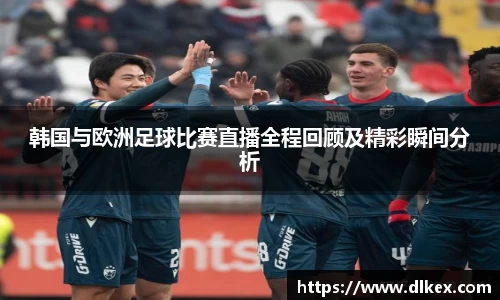韩国与欧洲足球比赛直播全程回顾及精彩瞬间分析