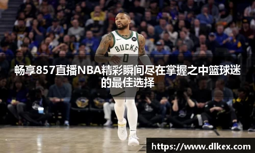 畅享857直播NBA精彩瞬间尽在掌握之中篮球迷的最佳选择