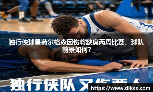 独行侠球星荷尔格森因伤将缺席两周比赛，球队前景如何？