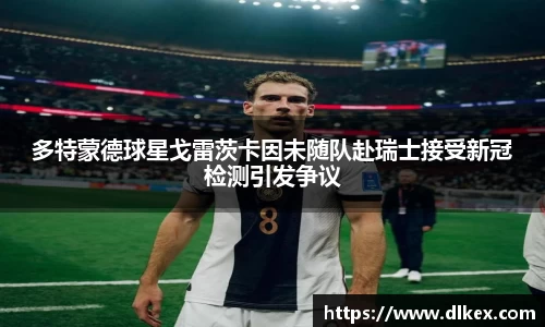 多特蒙德球星戈雷茨卡因未随队赴瑞士接受新冠检测引发争议