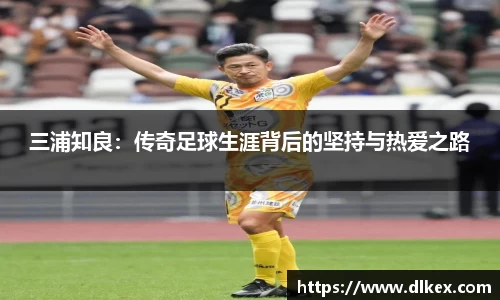 三浦知良：传奇足球生涯背后的坚持与热爱之路