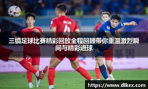 三镇足球比赛精彩回放全程回顾带你重温激烈瞬间与精彩进球