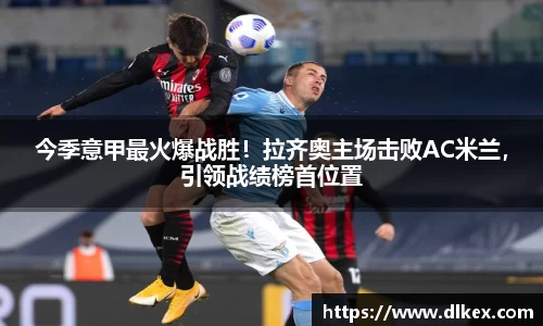 今季意甲最火爆战胜！拉齐奥主场击败AC米兰，引领战绩榜首位置